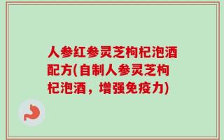 人参红参灵芝枸杞泡酒配方(自制人参灵芝枸杞泡酒，增强免疫力)