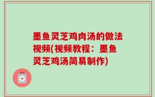墨鱼灵芝鸡肉汤的做法视频(视频教程：墨鱼灵芝鸡汤简易制作)