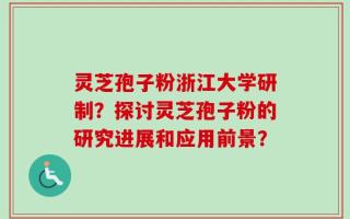 灵芝孢子粉浙江大学研制？探讨灵芝孢子粉的研究进展和应用前景？