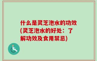 什么是灵芝泡水的功效(灵芝泡水的好处：了解功效及食用禁忌)