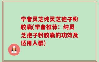学者灵芝纯灵芝孢子粉胶囊(学者推荐：纯灵芝孢子粉胶囊的功效及适用人群)