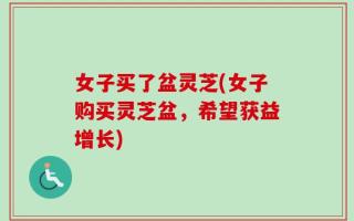 女子买了盆灵芝(女子购买灵芝盆，希望获益增长)