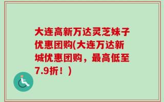 大连高新万达灵芝妹子优惠团购(大连万达新城优惠团购，最高低至7.9折！)