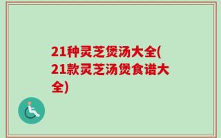 21种灵芝煲汤大全(21款灵芝汤煲食谱大全)