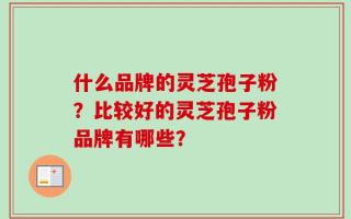 什么品牌的灵芝孢子粉？比较好的灵芝孢子粉品牌有哪些？