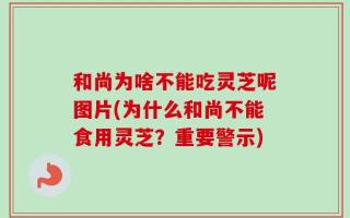 和尚为啥不能吃灵芝呢图片(为什么和尚不能食用灵芝？重要警示)