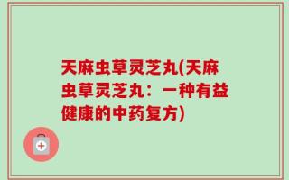 天麻虫草灵芝丸(天麻虫草灵芝丸：一种有益健康的中药复方)