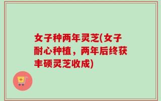 女子种两年灵芝(女子耐心种植，两年后终获丰硕灵芝收成)