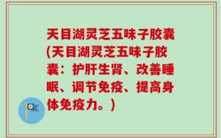 天目湖灵芝五味子胶囊(天目湖灵芝五味子胶囊：护肝生肾、改善睡眠、调节免疫、提高身体免疫力。)