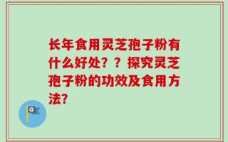 长年食用灵芝孢子粉有什么好处？？探究灵芝孢子粉的功效及食用方法？