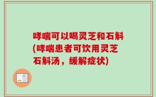 哮喘可以喝灵芝和石斛(哮喘患者可饮用灵芝石斛汤，缓解症状)