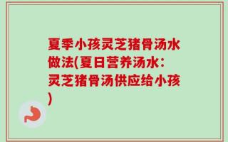 夏季小孩灵芝猪骨汤水做法(夏日营养汤水：灵芝猪骨汤供应给小孩)