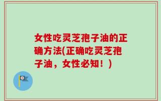 女性吃灵芝孢子油的正确方法(正确吃灵芝孢子油，女性必知！)