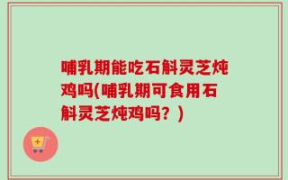 哺乳期能吃石斛灵芝炖鸡吗(哺乳期可食用石斛灵芝炖鸡吗？)