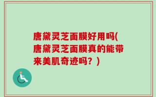 唐黛灵芝面膜好用吗(唐黛灵芝面膜真的能带来美肌奇迹吗？)