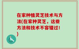 在家种植灵芝技术与方法(在家种灵芝，这些方法和技术不容错过！)