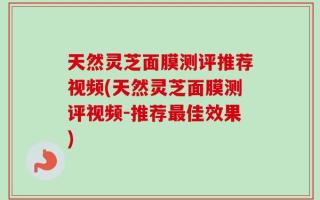 天然灵芝面膜测评推荐视频(天然灵芝面膜测评视频-推荐最佳效果)