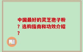 中国最好的灵芝孢子粉？选购指南和功效介绍？