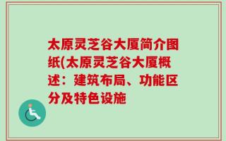 太原灵芝谷大厦简介图纸(太原灵芝谷大厦概述：建筑布局、功能区分及特色设施