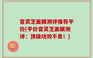 官灵芝面膜测评推荐平价(平价官灵芝面膜测评：顶级功效不贵！)