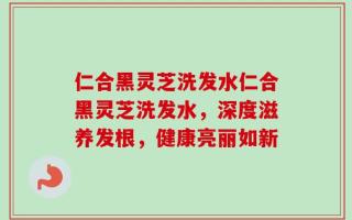 仁合黑灵芝洗发水仁合黑灵芝洗发水，深度滋养发根，健康亮丽如新