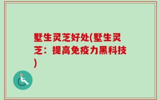 墅生灵芝好处(墅生灵芝：提高免疫力黑科技)