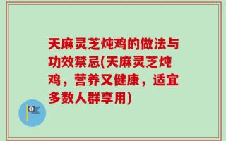 天麻灵芝炖鸡的做法与功效禁忌(天麻灵芝炖鸡，营养又健康，适宜多数人群享用)