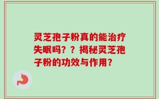 灵芝孢子粉真的能治疗失眠吗？？揭秘灵芝孢子粉的功效与作用？