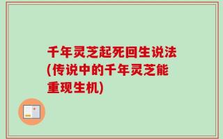 千年灵芝起死回生说法(传说中的千年灵芝能重现生机)