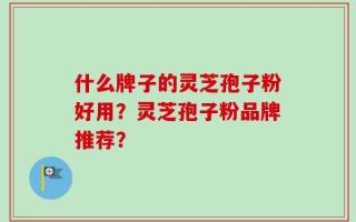 什么牌子的灵芝孢子粉好用？灵芝孢子粉品牌推荐？