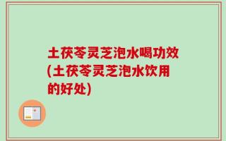 土茯苓灵芝泡水喝功效(土茯苓灵芝泡水饮用的好处)