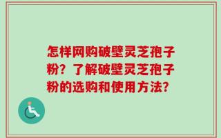 怎样网购破壁灵芝孢子粉？了解破壁灵芝孢子粉的选购和使用方法？