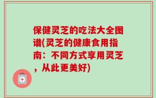 保健灵芝的吃法大全图谱(灵芝的健康食用指南：不同方式享用灵芝，从此更美好)