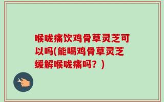 喉咙痛饮鸡骨草灵芝可以吗(能喝鸡骨草灵芝缓解喉咙痛吗？)