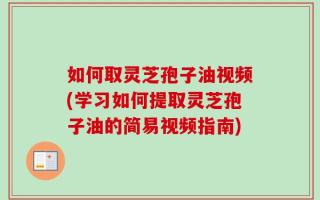 如何取灵芝孢子油视频(学习如何提取灵芝孢子油的简易视频指南)