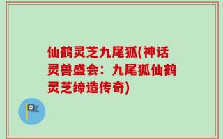 仙鹤灵芝九尾狐(神话灵兽盛会：九尾狐仙鹤灵芝缔造传奇)