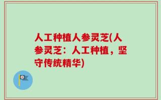 人工种植人参灵芝(人参灵芝：人工种植，坚守传统精华)