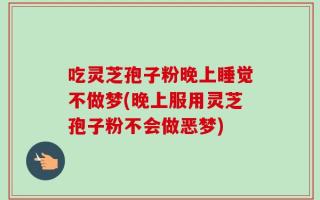 吃灵芝孢子粉晚上睡觉不做梦(晚上服用灵芝孢子粉不会做恶梦)