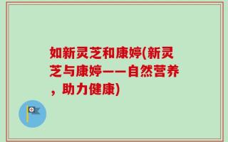 如新灵芝和康婷(新灵芝与康婷——自然营养，助力健康)
