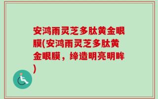 安鸿雨灵芝多肽黄金眼膜(安鸿雨灵芝多肽黄金眼膜，缔造明亮明眸)