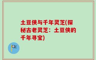 土豆侠与千年灵芝(探秘古老灵芝：土豆侠的千年寻宝)