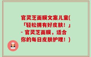 官灵芝面膜文案儿童(「轻松拥有好皮肤！」- 官灵芝面膜，适合你的每日皮肤护理！)