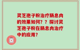 灵芝孢子粉治疗肠息肉的效果如何？？探讨灵芝孢子粉在肠息肉治疗中的应用？