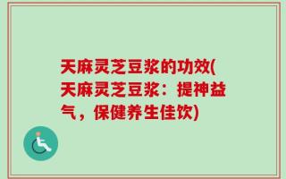 天麻灵芝豆浆的功效(天麻灵芝豆浆：提神益气，保健养生佳饮)