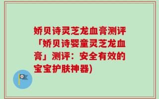 娇贝诗灵芝龙血膏测评「娇贝诗婴童灵芝龙血膏」测评：安全有效的宝宝护肤神器)