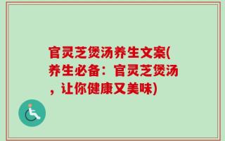 官灵芝煲汤养生文案(养生必备：官灵芝煲汤，让你健康又美味)