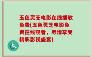 五色灵芝电影在线播放免费(五色灵芝电影免费在线观看，尽情享受精彩影视盛宴)