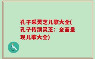 孔子采灵芝儿歌大全(孔子传颂灵芝：全面呈现儿歌大全)