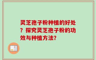 灵芝孢子粉种植的好处？探究灵芝孢子粉的功效与种植方法？