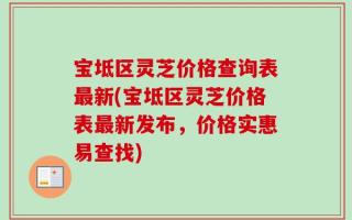 宝坻区灵芝价格查询表最新(宝坻区灵芝价格表最新发布，价格实惠易查找)